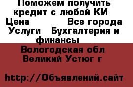 Поможем получить кредит с любой КИ › Цена ­ 1 050 - Все города Услуги » Бухгалтерия и финансы   . Вологодская обл.,Великий Устюг г.